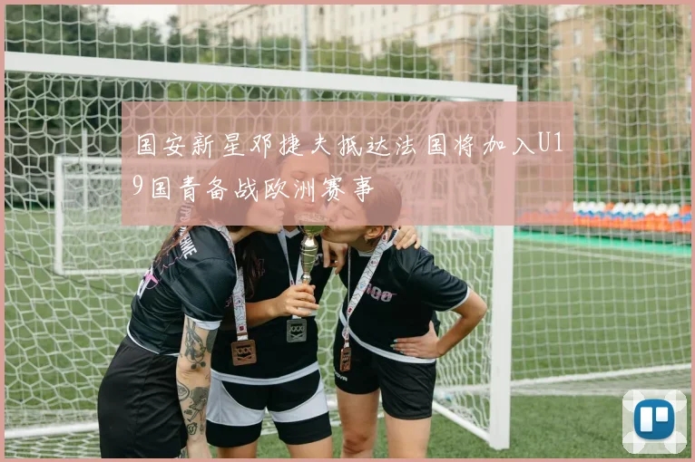 国安新星邓捷夫抵达法国将加入U19国青备战欧洲赛事