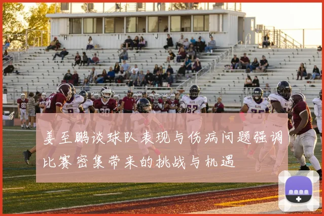 姜至鹏谈球队表现与伤病问题强调比赛密集带来的挑战与机遇