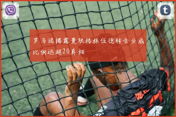 罗马诺揭露曼联格林伍德转会分成比例远超20真相