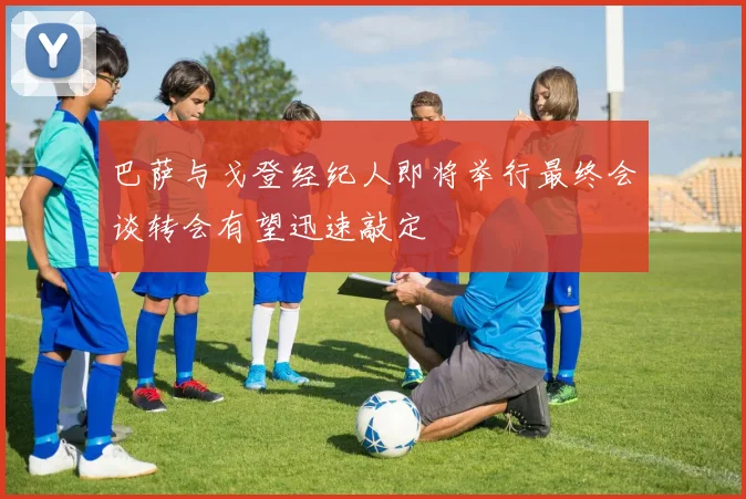 巴萨与戈登经纪人即将举行最终会谈转会有望迅速敲定