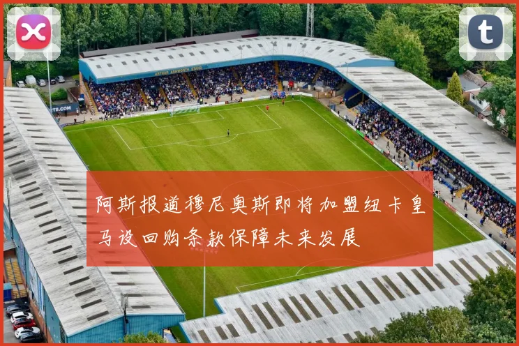 阿斯报道穆尼奥斯即将加盟纽卡皇马设回购条款保障未来发展