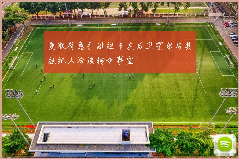 曼联有意引进纽卡左后卫霍尔与其经纪人洽谈转会事宜