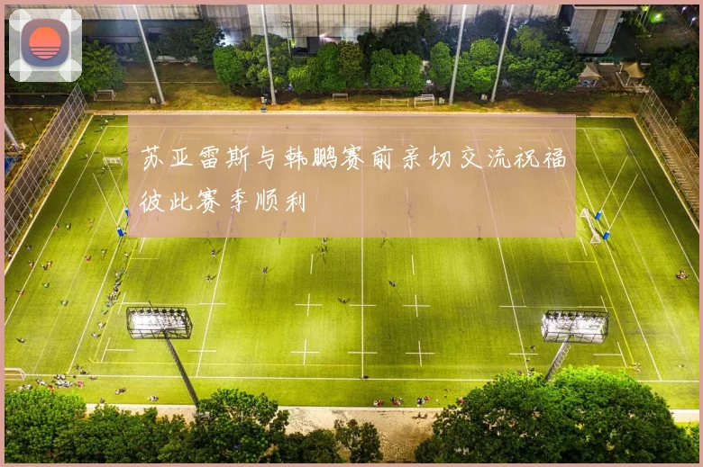 苏亚雷斯与韩鹏赛前亲切交流祝福彼此赛季顺利