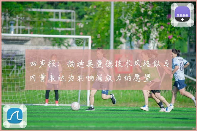 回声报：扬迪奥曼德技术风格似马内曾表达为利物浦效力的愿望