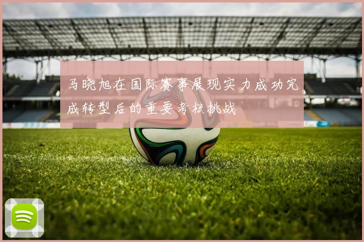 马晓旭在国际赛事展现实力成功完成转型后的重要考核挑战