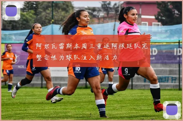 阿尔瓦雷斯本周三重返阿根廷队完整合练为球队注入新活力