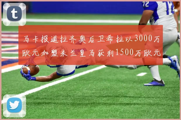 马卡报道拉齐奥后卫希拉以3000万欧元加盟米兰皇马获利1500万欧元