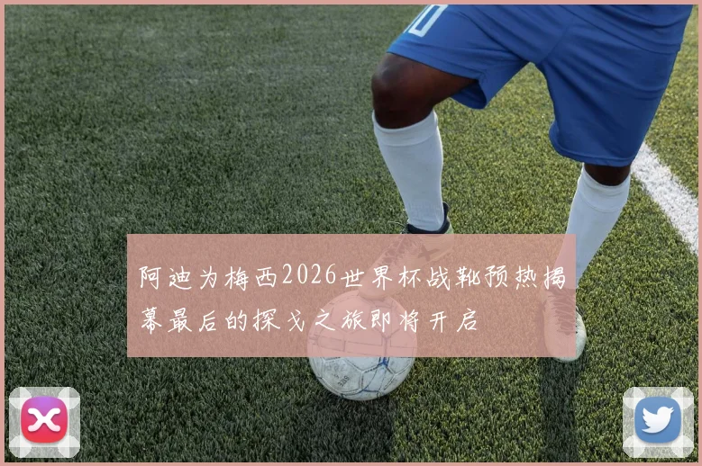 阿迪为梅西2026世界杯战靴预热揭幕最后的探戈之旅即将开启