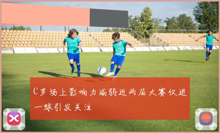 C罗场上影响力减弱近两届大赛仅进一球引发关注