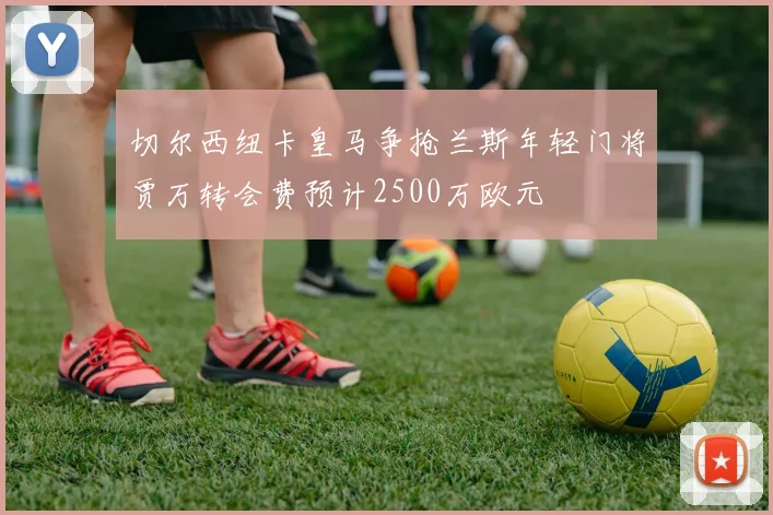 切尔西纽卡皇马争抢兰斯年轻门将贾万转会费预计2500万欧元
