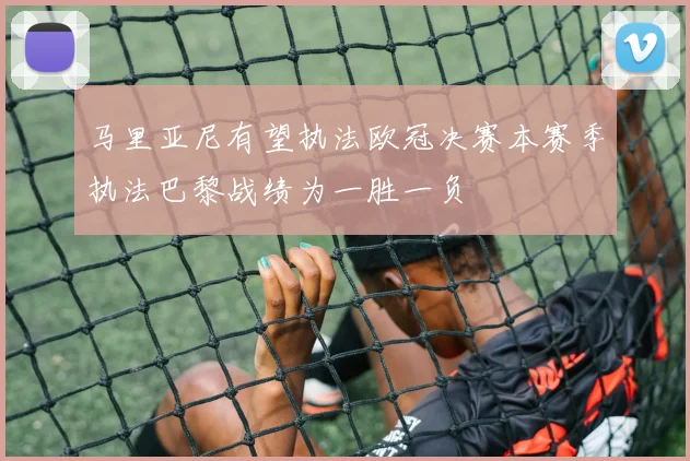 马里亚尼有望执法欧冠决赛本赛季执法巴黎战绩为一胜一负